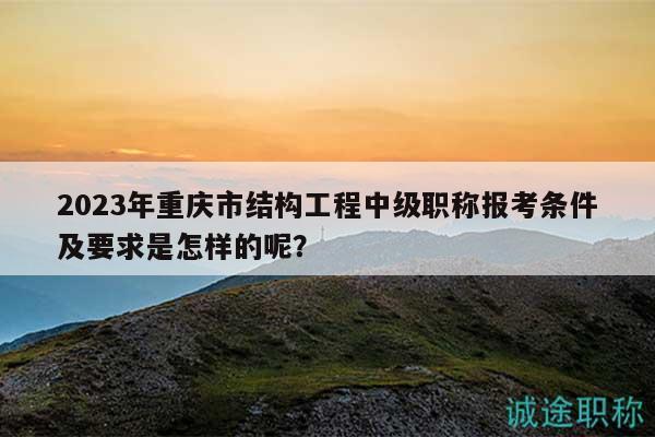 2023年重庆市结构工程中级职称报考条件及要求是怎样的呢？
