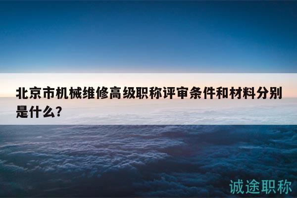 北京市机械维修高级职称评审条件和材料分别是什么？