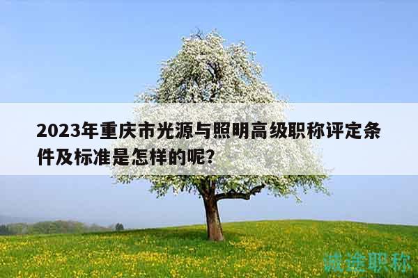 2023年重庆市光源与照明高级职称评定条件及标准是怎样的呢？