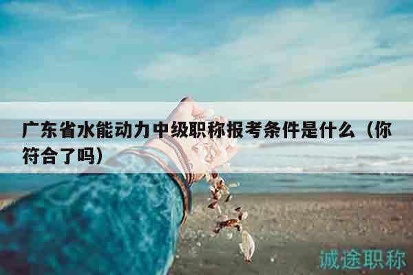 广东省水能动力中级职称报考条件是什么（你符合了吗）