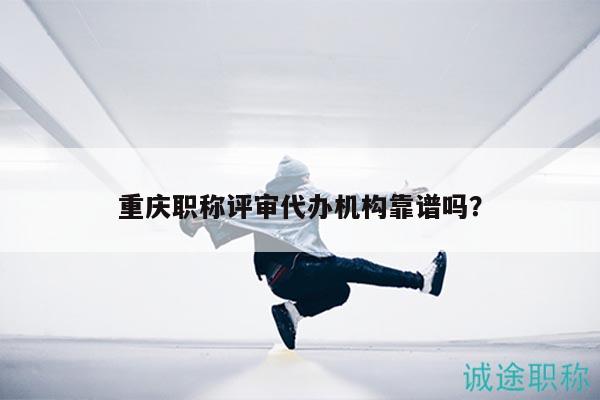 重庆职称评审代办机构靠谱吗？