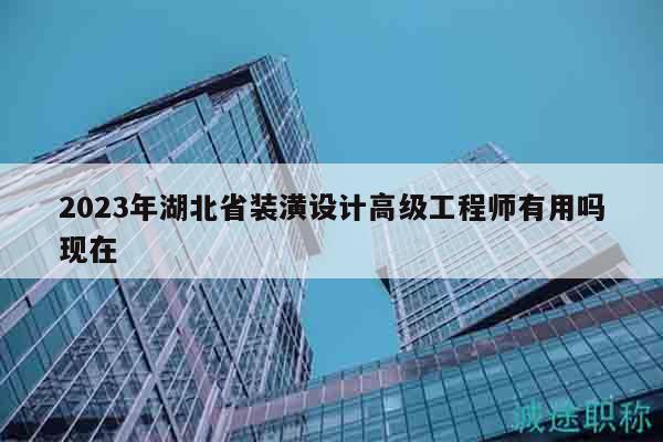 2023年湖北省装潢设计高级工程师有用吗现在