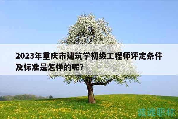 2023年重庆市建筑学初级工程师评定条件及标准是怎样的呢？