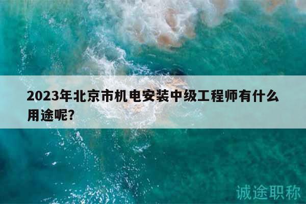 2023年北京市机电安装中级工程师有什么用途呢？