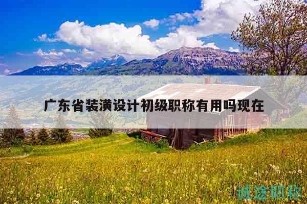 广东省装潢设计初级职称有用吗现在