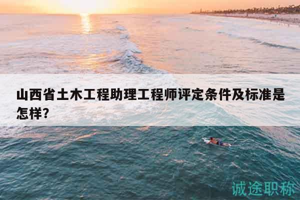 山西省土木工程助理工程师评定条件及标准是怎样？