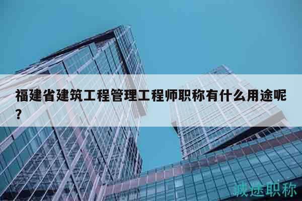 福建省建筑工程管理工程师职称有什么用途呢？