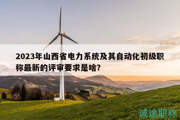 2023年山西省电力系统及其自动化初级职称最新的评审要求是啥？