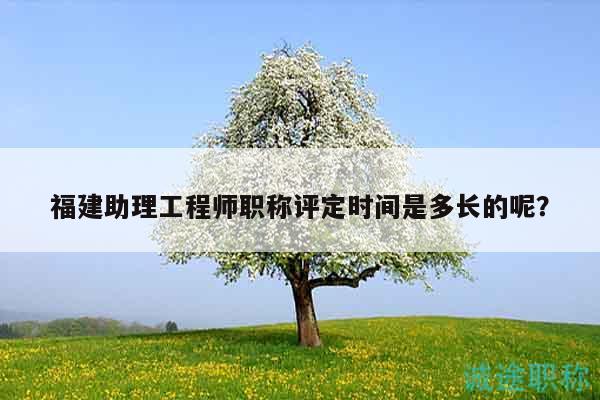 福建助理工程师职称评定时间是多长的呢？