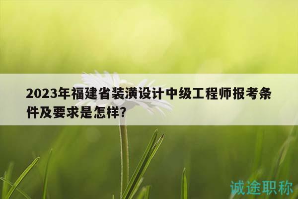 2023年福建省装潢设计中级工程师报考条件及要求是怎样？