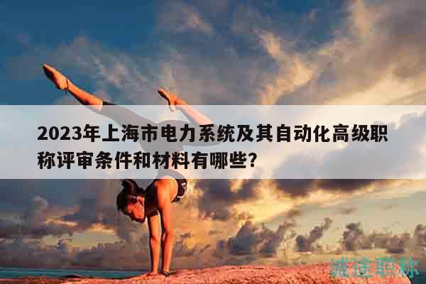 2023年上海市电力系统及其自动化高级职称评审条件和材料有哪些？