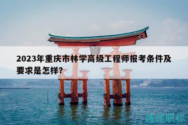 2023年重庆市林学高级工程师报考条件及要求是怎样？