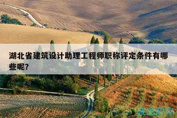湖北省建筑设计助理工程师职称评定条件有哪些呢？