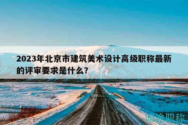2023年北京市建筑美术设计高级职称最新的评审要求是什么？