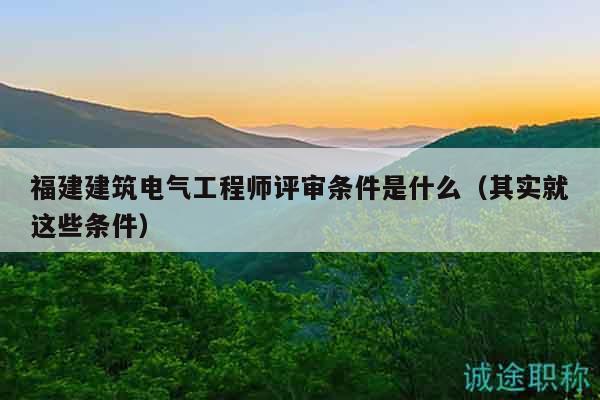福建建筑电气工程师评审条件是什么（其实就这些条件）