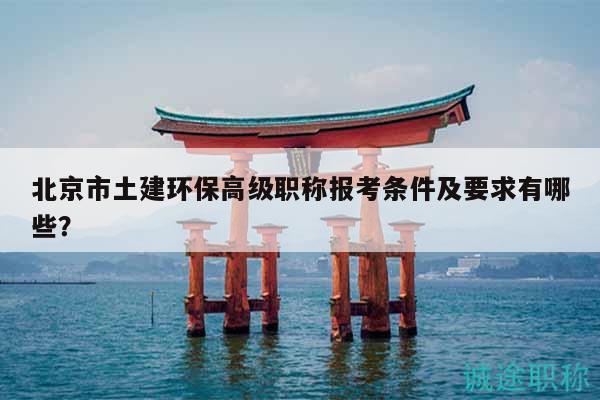 北京市土建环保高级职称报考条件及要求有哪些？