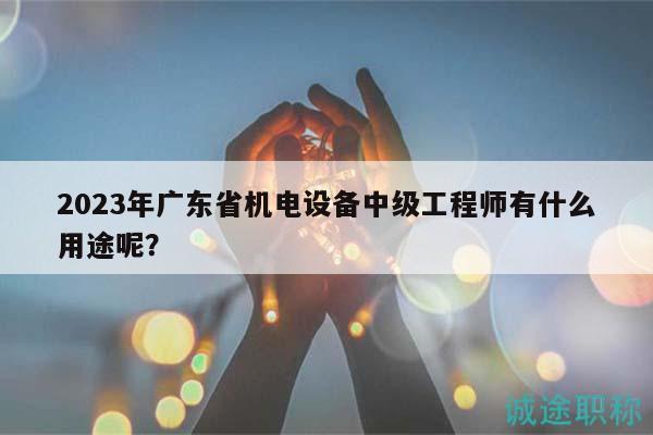 2023年广东省机电设备中级工程师有什么用途呢？