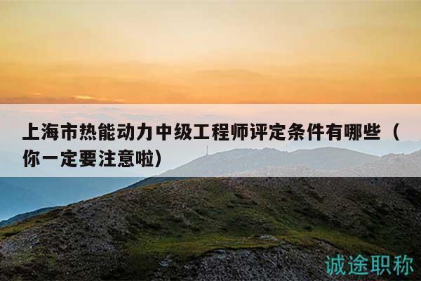 上海市热能动力中级工程师评定条件有哪些（你一定要注意啦）