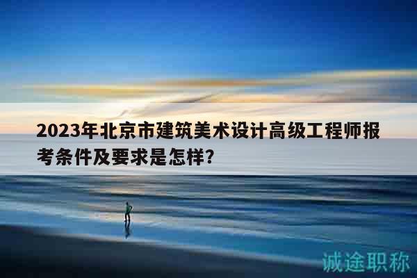 2023年北京市建筑美术设计高级工程师报考条件及要求是怎样？