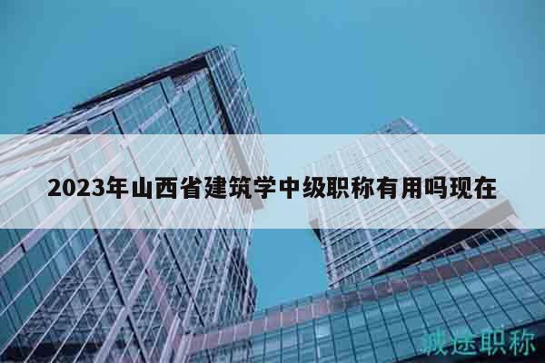2023年山西省建筑学中级职称有用吗现在
