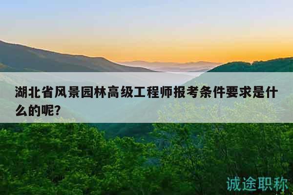 湖北省风景园林高级工程师报考条件要求是什么的呢？