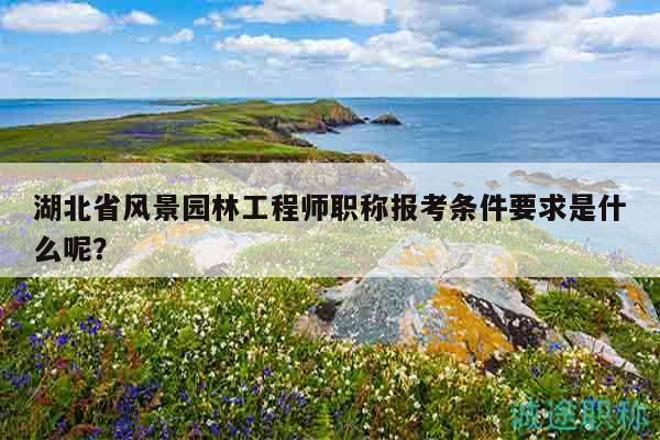 湖北省风景园林工程师职称报考条件要求是什么呢？