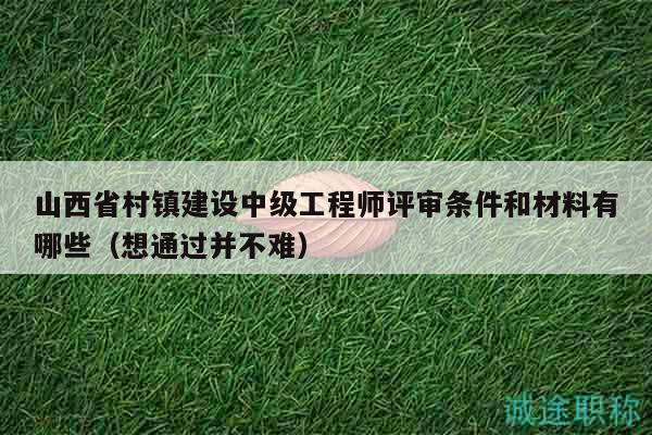 山西省村镇建设中级工程师评审条件和材料有哪些（想通过并不难）