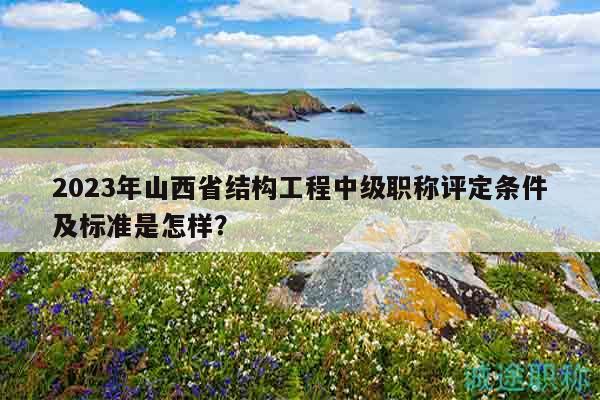 2023年山西省结构工程中级职称评定条件及标准是怎样？