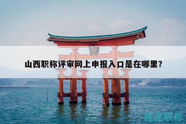 山西职称评审网上申报入口是在哪里？
