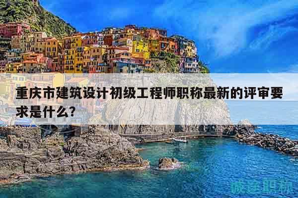 重庆市建筑设计初级工程师职称最新的评审要求是什么？