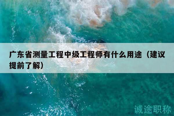 广东省测量工程中级工程师有什么用途（建议提前了解）