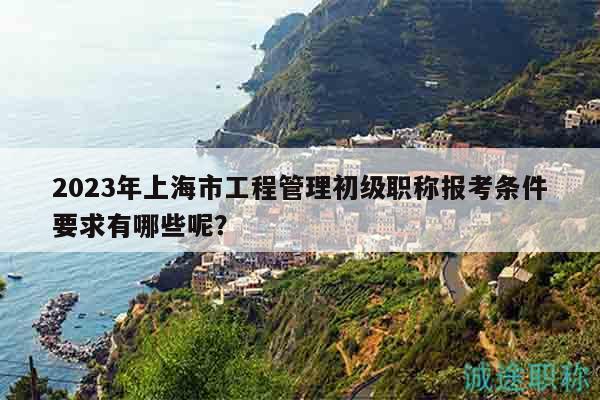 2023年上海市工程管理初级职称报考条件要求有哪些呢？