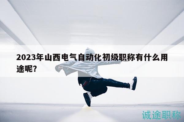 2023年山西电气自动化初级职称有什么用途呢？