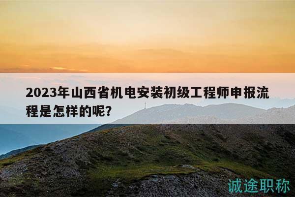 2023年山西省机电安装初级工程师申报流程是怎样的呢？