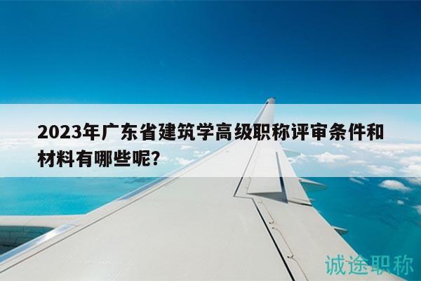 2023年广东省建筑学高级职称评审条件和材料有哪些呢？
