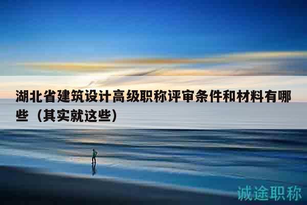 湖北省建筑设计高级职称评审条件和材料有哪些（其实就这些）