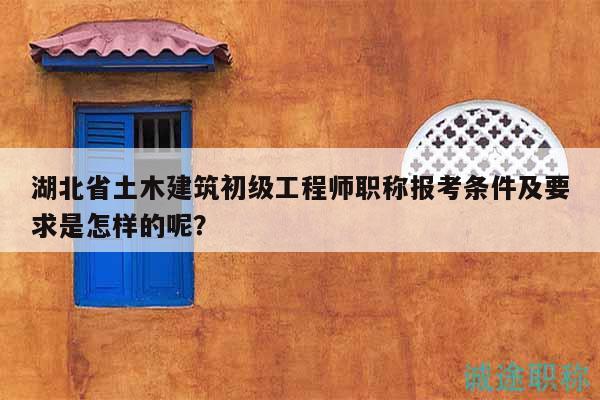湖北省土木建筑初级工程师职称报考条件及要求是怎样的呢？