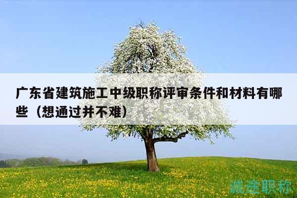 广东省建筑施工中级职称评审条件和材料有哪些（想通过并不难）