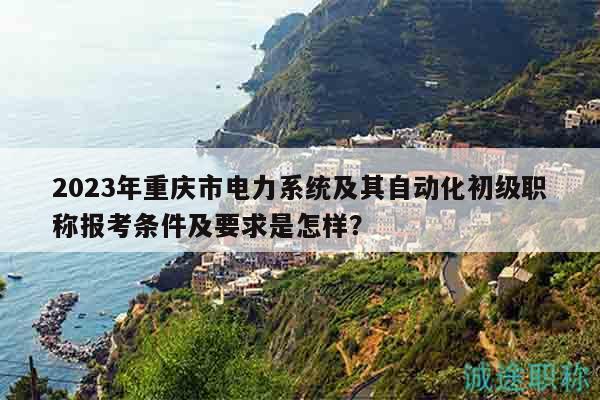 2023年重庆市电力系统及其自动化初级职称报考条件及要求是怎样？