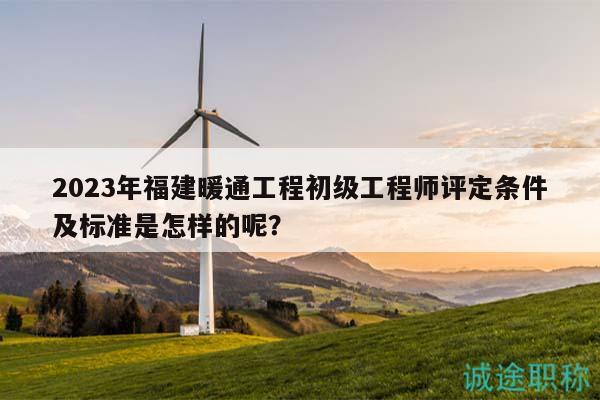 2023年福建暖通工程初级工程师评定条件及标准是怎样的呢？