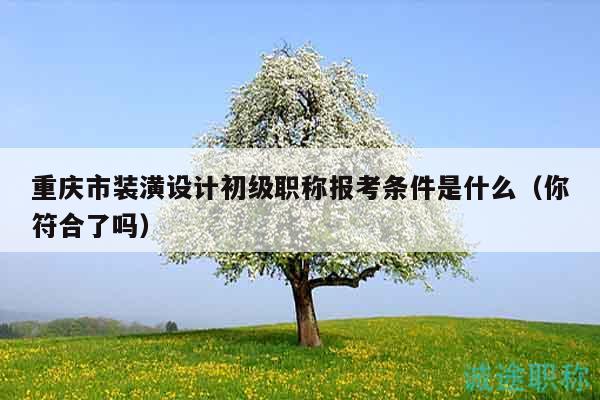 重庆市装潢设计初级职称报考条件是什么（你符合了吗）