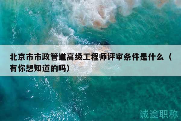 北京市市政管道高级工程师评审条件是什么（有你想知道的吗）