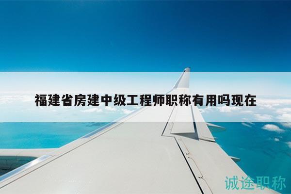 福建省房建中级工程师职称有用吗现在