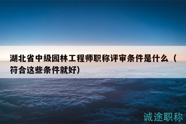 湖北省中级园林工程师职称评审条件是什么（符合这些条件就好）