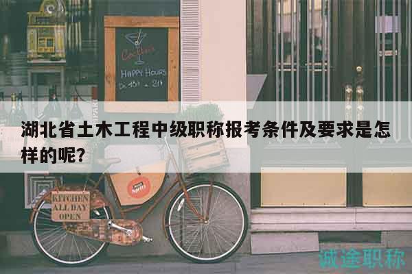 湖北省土木工程中级职称报考条件及要求是怎样的呢？