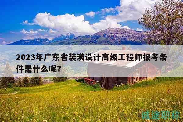 2023年广东省装潢设计高级工程师报考条件是什么呢？