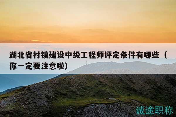 湖北省村镇建设中级工程师评定条件有哪些（你一定要注意啦）