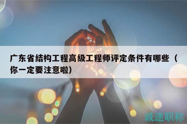 广东省结构工程高级工程师评定条件有哪些（你一定要注意啦）