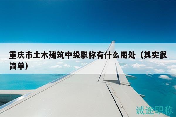 重庆市土木建筑中级职称有什么用处（其实很简单）