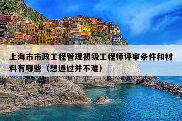 上海市市政工程管理初级工程师评审条件和材料有哪些（想通过并不难）